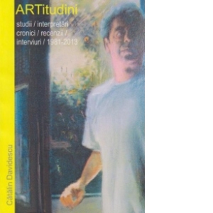 ARTITUDINI. Studii/ Interpretari/ Cronici/ Interviuri/ Recenzii 1981-2013