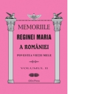 Memoriile Reginei Maria a Romaniei. Povestea vietii mele vol.II