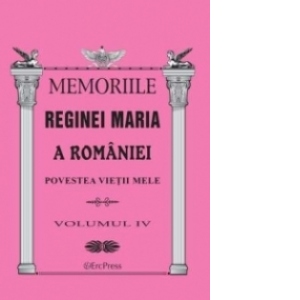 Memoriile Reginei Maria a Romaniei. Povestea vietii mele vol.IV