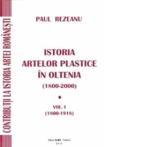 Istoria artelor plastice in Oltenia (1800-2000). Vol. I (1800-1918)