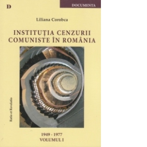 Institutia cenzurii comuniste in Romania. Volumul I 1949-1977