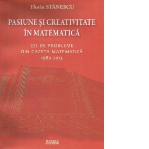 Pasiune si creativitate in matematica. 272 de probleme din Gazeta matematica 1980-2013