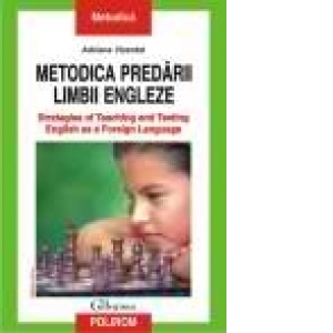 Metodica predarii limbii engleze. Strategies of Teaching and Testing English as a Foreign Language. Editia a IV-a, revazuta si adaugita