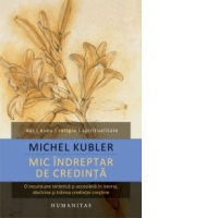Mic indreptar de credinta. O incursiune sintetica si accesibila in istoria, doctrina si trairea credintei crestine