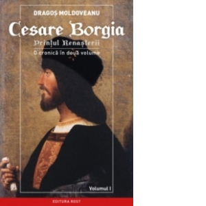 Cesare Borgia - Printul Renasterii. O cronica in doua volume - vol. 1