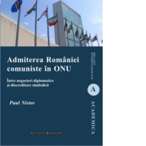 Admiterea Romaniei comuniste in ONU - Intre negocieri diplomatice si discreditare simbolica