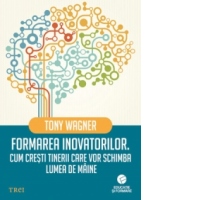 Formarea inovatorilor. Cum cresti tinerii care vor schimba lumea de maine
