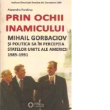 Prin ochii inamicului. Mihail Gorbaciov si politica sa in perceptia Statelor Unite ale Americii, 1985-1991