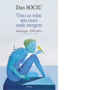 Vino cu mine stiu exact unde mergem. Antologie 1999-2014