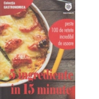5 ingrediente in 15 minute. Peste 100 de retete incredibil de usoare