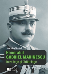 Generalul Gabriel Marinescu. Intre lege si faradelege