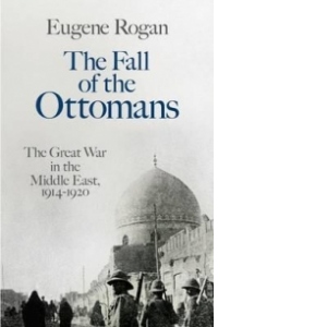 Fall Of The Ottomans - The Great War in The Middle East, 1914-1920