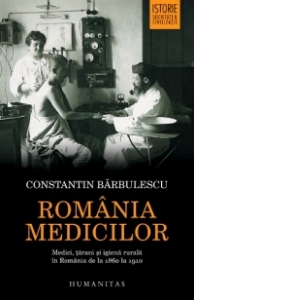 Romania medicilor. Medici, tarani si igiena rurala in Romania de la 1860 la 1910