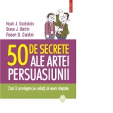 50 de secrete ale artei persuasiunii. Cum ii convingem pe ceilalti ca avem dreptate