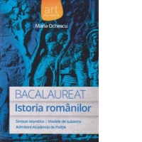 Bacalaureat - Istoria Romanilor. Sinteze teoretice. Modele de subiecte. Admitere Academia de Politie