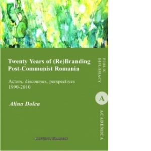 Twenty Years of (Re)Branding Post-Communist Romania. Actors, discourses, perspectives (1990-2010)