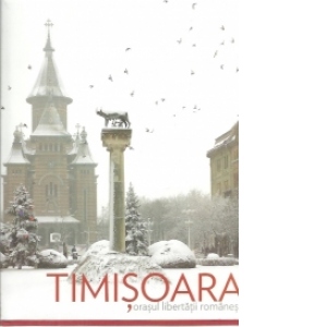 Timisoara. Orasul libertatii romanesti