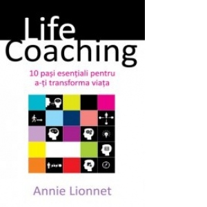 Life Coaching. 10 pasi esentiali pentru a-ti transforma viata