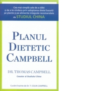 Planul dietetic Campbell - Cea mai simpla cale de a slabi si de a te vindeca prin adoptarea dietei bazata pe plante si pe alimente integrale recomandate de Studiul China