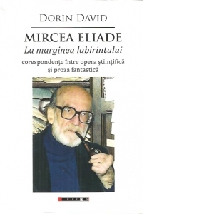 Mircea Eliade. La marginea labirintului: corespondente intre opera stiintifica si proza fantastica