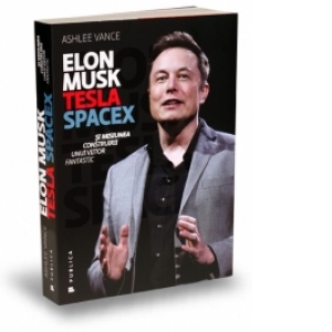Elon Musk - Tesla, SpaceX si misiunea construirii unui viitor fantastic