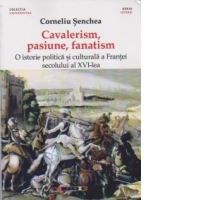 Cavalerism, pasiune, fanatism. O istorie politica si culturala a Frantei secolului al XVI-lea