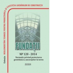 Fundatii NP 120-2014: Normativ privind cerintele de proiectare, executie si monitorizare a excavatiilor adinci in zone urbane