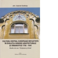 Cultura central europeana reflectata in evolutia gandirii arhitecturale si urbanistice 1700 - 1945. Studiu de caz: Timisoara si Arad