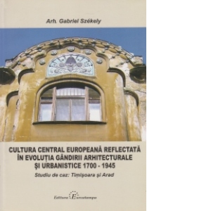 Cultura central europeana reflectata in evolutia gandirii arhitecturale si urbanistice 1700 - 1945. Studiu de caz: Timisoara si Arad
