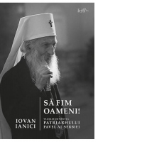 Sa fim oameni! Viata si cuvantul Patriarhului Pavel al Serbiei