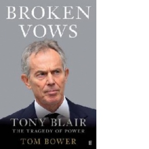 Broken Vows. Tony Blair, The Tragedy of Power