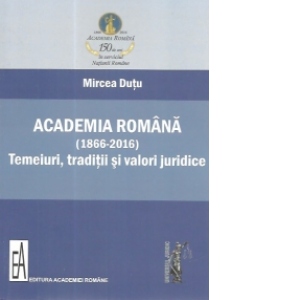 Academia Romana (1866-2016). Temeiuri, traditii si valori juridice