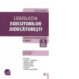 Legislatia executorilor judecatoresti 2016. Legislatie consolidata si index: 1 aprilie 2016