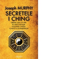 Secretele I Ching - Obtine ceea ce vrei in orice situatie folosind cartea clasica a schimbarilor
