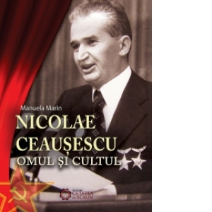 Nicolae Ceausescu. Omul si cultul