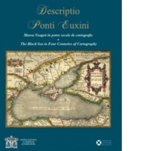 Descriptio Ponti Euxini - Marea Neagra in patru secole de cartografie / The Black Sea in Four Centuries of Cartography