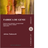 Fabrica de geniu. Nasterea unei mitologii a productivitatii literare in cultura romana (1825-1875)