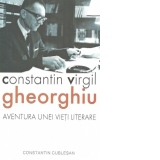 Constantin Virgil Gheorghiu - aventura unei vieti literare