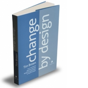 Change by design - Cum transforma gandirea specifica designului organizatiile si inspira inovatia