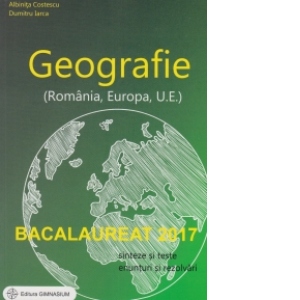 Bacalaureat 2017 - Geografie (Romania, Europa, U.E.). Sinteze si teste, enunturi si rezolvari