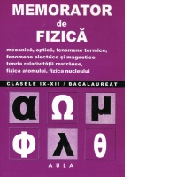 Memorator de fizica pentru clasele IX-XII si bacalaureat: mecanica, optica, fenomene termice, fenomene electrice si magnetice, teoria relativitatii restranse, fizica atomului, fizica nucleului