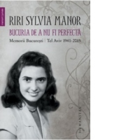Bucuria de a nu fi perfecta. Memorii. Bucuresti/Tel Aviv 1941-2015