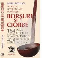 Tezaurul gastronomiei romanesti. Borsuri si ciorbe (Toate borsurile si ciorbele de cel putin 100 de ani : 1918-2018)