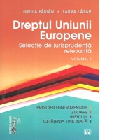 Dreptul Uniunii Europene. Selectie de jurisprudenta relevanta. Volumul 1. Principii fundamentale, izvoare, institutii, cetatenia unionala