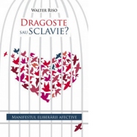 Dragoste sau sclavie? Manifestul eliberarii afective
