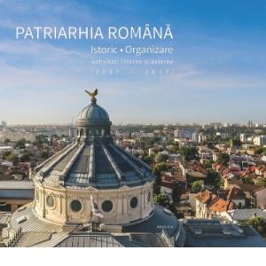 Patriarhia Romana - Istoric, organizare, activitati interne si externe. 2007-2017