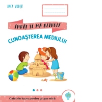 Cunoasterea mediului. Caiet de lucru pentru grupa mica