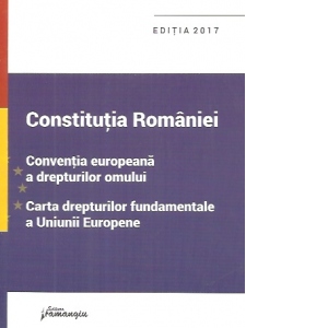Constitutia Romaniei, Conventia europeana a drepturilor omului, Carta drepturilor fundamentale a Uniunii Europene. actualizat 15 septembrie 2017