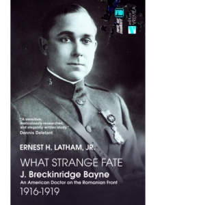 What Strange Fate. J. Breckinridge Bayne, an American Doctor on the Romanian Front (1916 – 1919)/Un destin ciudat. J. Breckinridge Bayne, un doctor american pe frontul romanesc (1916-1919)