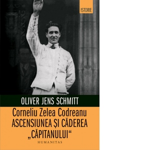 Corneliu Zelea Codreanu. Ascensiunea si caderea Capitanului